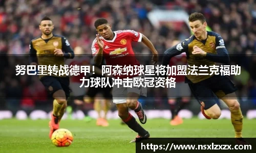 努巴里转战德甲！阿森纳球星将加盟法兰克福助力球队冲击欧冠资格