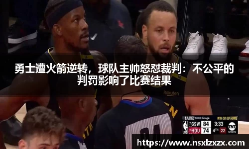 勇士遭火箭逆转，球队主帅怒怼裁判：不公平的判罚影响了比赛结果