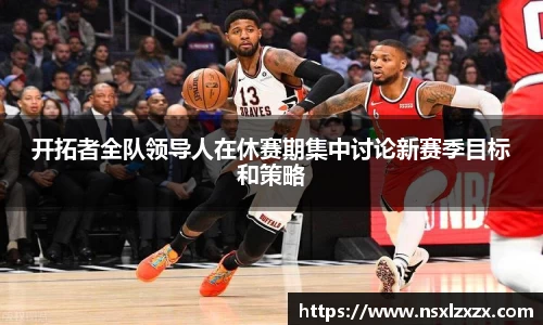 开拓者全队领导人在休赛期集中讨论新赛季目标和策略