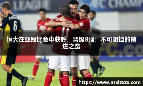 恒大在亚冠比赛中获胜，晋级8强：不可阻挡的前进之路
