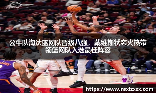 公牛队淘汰篮网队晋级八强，戴维斯状态火热带领篮网队入选最佳阵容