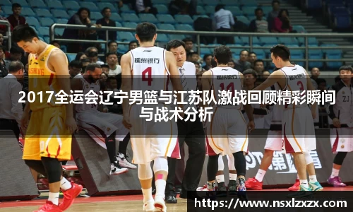 2017全运会辽宁男篮与江苏队激战回顾精彩瞬间与战术分析