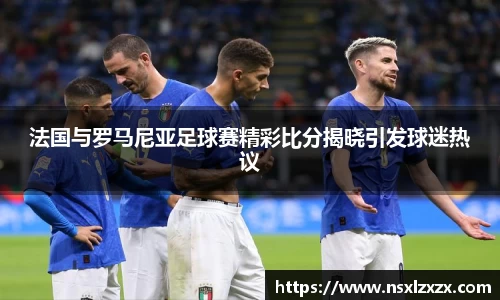 法国与罗马尼亚足球赛精彩比分揭晓引发球迷热议