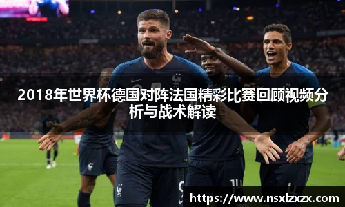 2018年世界杯德国对阵法国精彩比赛回顾视频分析与战术解读
