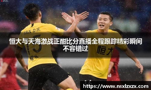 恒大与天海激战正酣比分直播全程跟踪精彩瞬间不容错过