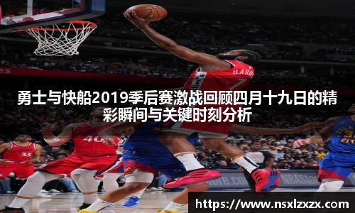 勇士与快船2019季后赛激战回顾四月十九日的精彩瞬间与关键时刻分析