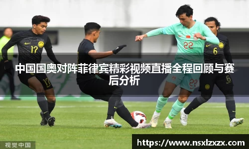中国国奥对阵菲律宾精彩视频直播全程回顾与赛后分析