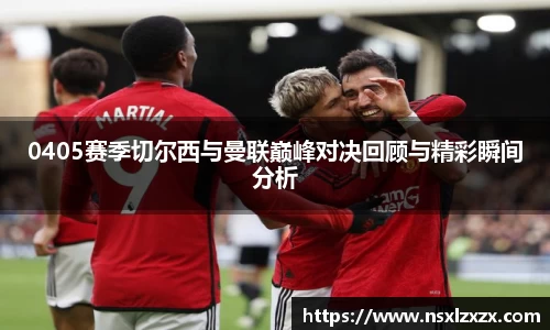 0405赛季切尔西与曼联巅峰对决回顾与精彩瞬间分析
