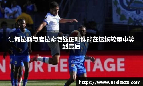 洪都拉斯与库拉索激战正酣谁能在这场较量中笑到最后