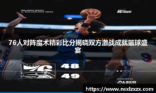 76人对阵魔术精彩比分揭晓双方激战成就篮球盛宴