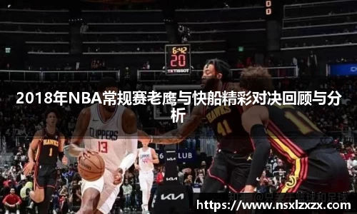 2018年NBA常规赛老鹰与快船精彩对决回顾与分析