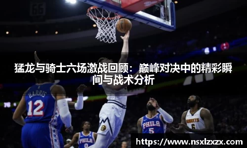 猛龙与骑士六场激战回顾：巅峰对决中的精彩瞬间与战术分析