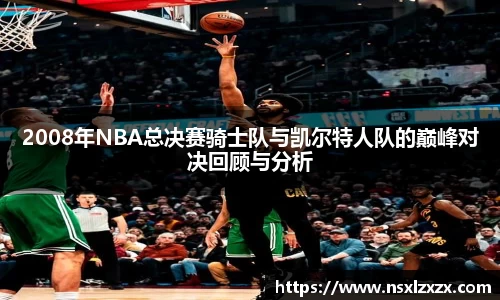 2008年NBA总决赛骑士队与凯尔特人队的巅峰对决回顾与分析
