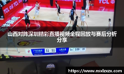 山西对阵深圳精彩直播视频全程回放与赛后分析分享