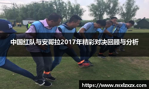 中国红队与安哥拉2017年精彩对决回顾与分析