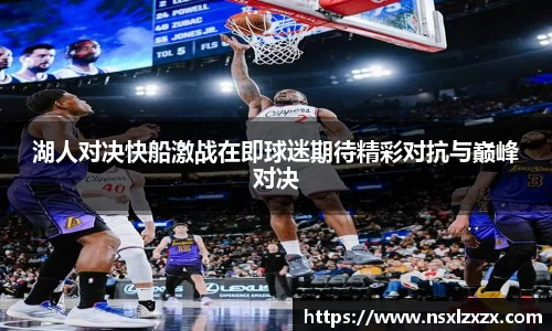 湖人对决快船激战在即球迷期待精彩对抗与巅峰对决