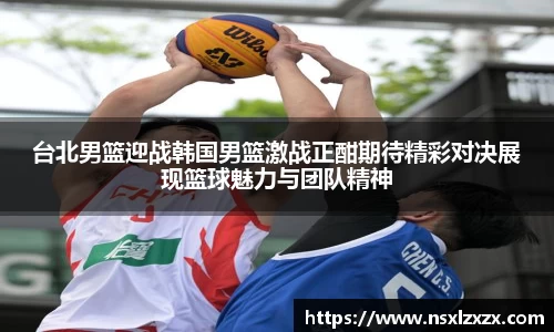台北男篮迎战韩国男篮激战正酣期待精彩对决展现篮球魅力与团队精神