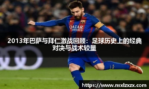 2013年巴萨与拜仁激战回顾：足球历史上的经典对决与战术较量