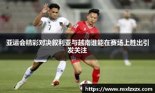 亚运会精彩对决叙利亚与越南谁能在赛场上胜出引发关注